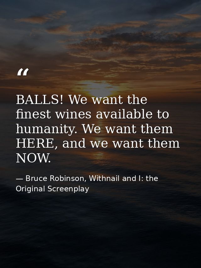 BALLS! We want the finest wines available to humanity. We want them HERE, and we want them NOW. — Bruce Robinson, Withnail and I: the Original Screenplay