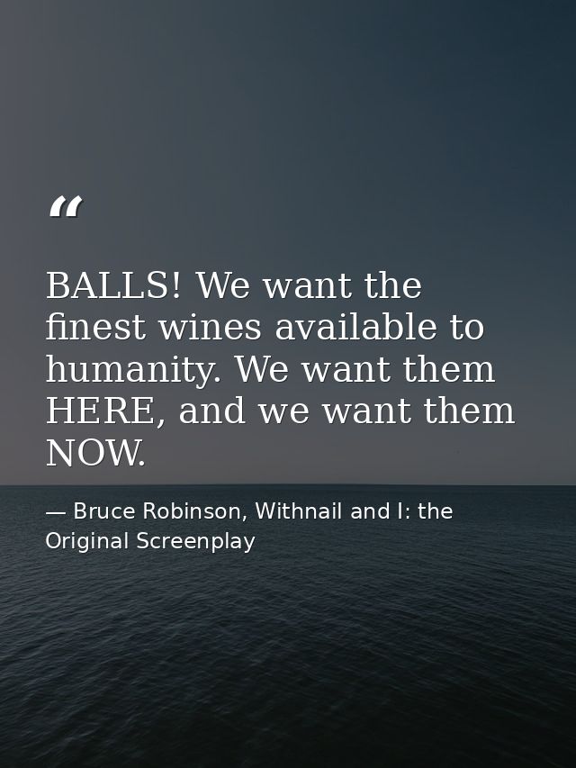 BALLS! We want the finest wines available to humanity. We want them HERE, and we want them NOW. — Bruce Robinson, Withnail and I: the Original Screenplay