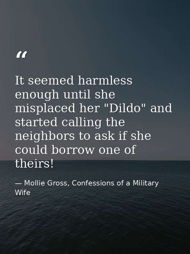It seemed harmless enough until she misplaced her "Dildo" and started calling the neighbors to ask if she could borrow o — Mollie Gross, Confessions of a Military Wife