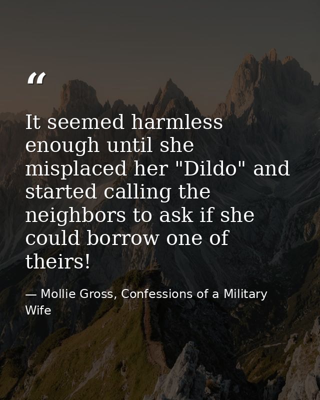 It seemed harmless enough until she misplaced her "Dildo" and started calling the neighbors to ask if she could borrow o — Mollie Gross, Confessions of a Military Wife