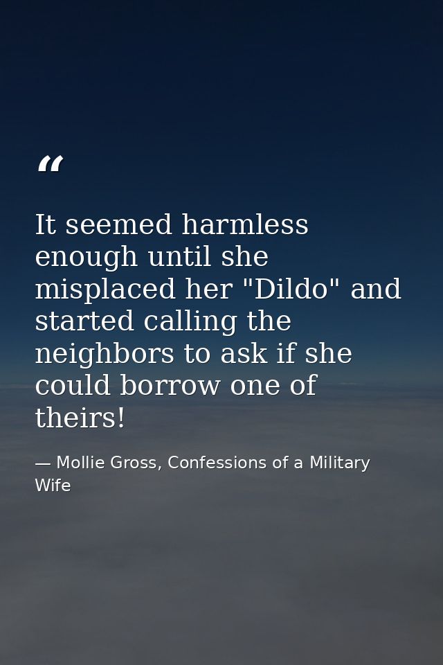 It seemed harmless enough until she misplaced her "Dildo" and started calling the neighbors to ask if she could borrow o — Mollie Gross, Confessions of a Military Wife