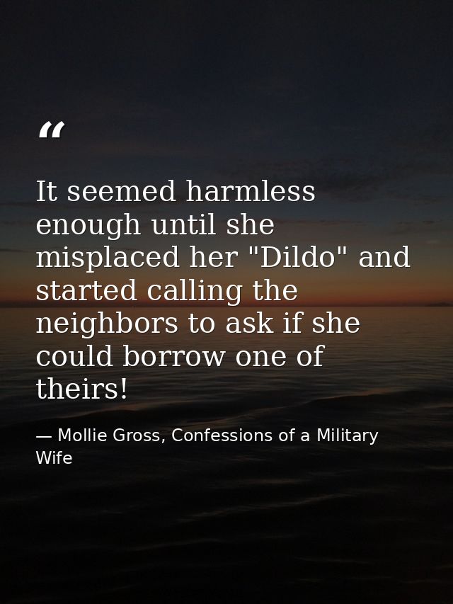 It seemed harmless enough until she misplaced her "Dildo" and started calling the neighbors to ask if she could borrow o — Mollie Gross, Confessions of a Military Wife