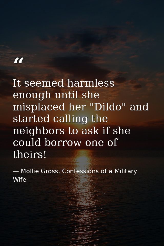 It seemed harmless enough until she misplaced her "Dildo" and started calling the neighbors to ask if she could borrow o — Mollie Gross, Confessions of a Military Wife