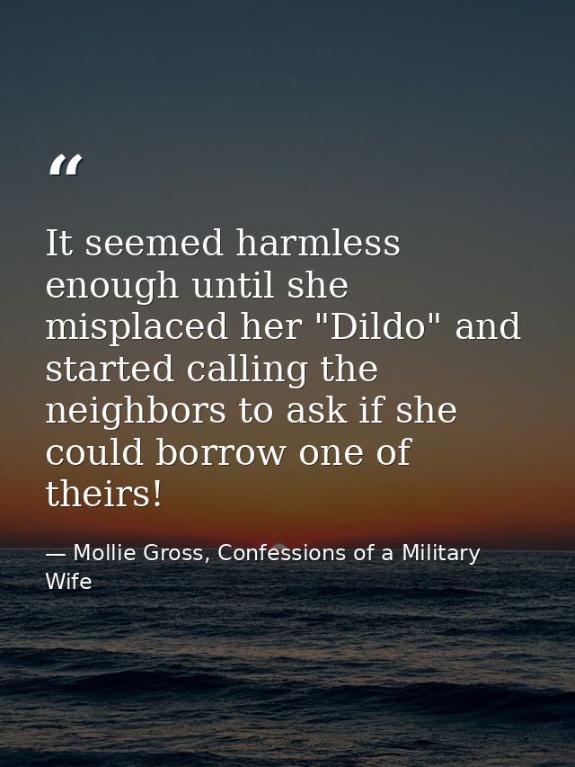 It seemed harmless enough until she misplaced her "Dildo" and started calling the neighbors to ask if she could borrow o — Mollie Gross, Confessions of a Military Wife
