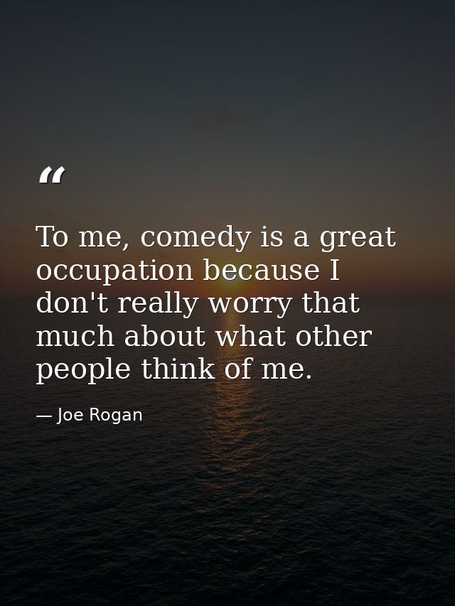 To me, comedy is a great occupation because I don't really worry that much about what other people think of me. — Joe Rogan
