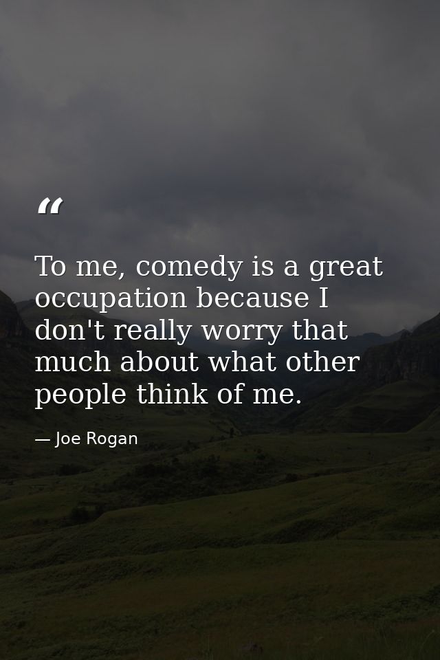 To me, comedy is a great occupation because I don't really worry that much about what other people think of me. — Joe Rogan
