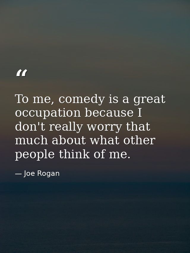To me, comedy is a great occupation because I don't really worry that much about what other people think of me. — Joe Rogan