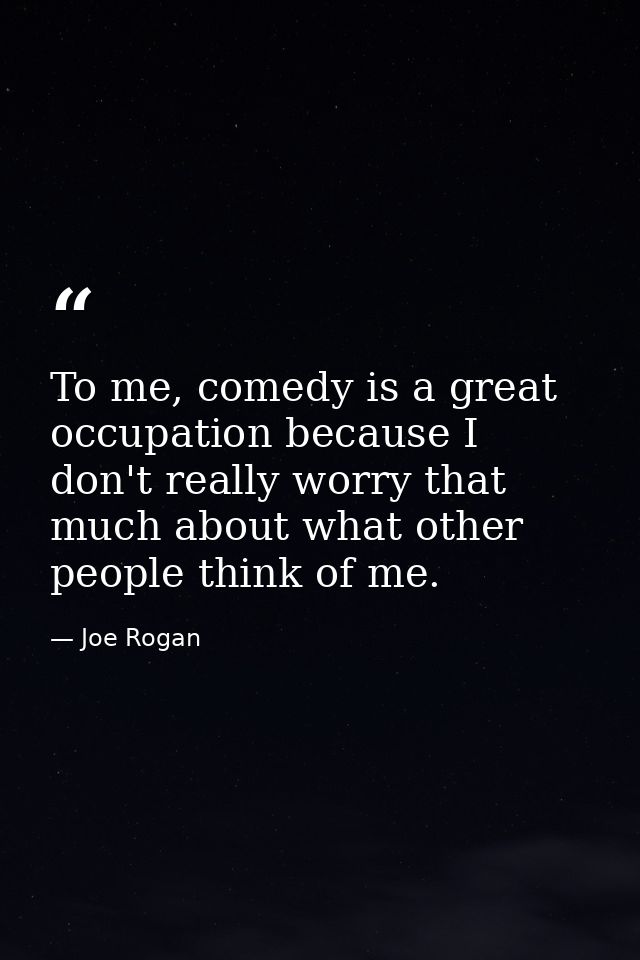 To me, comedy is a great occupation because I don't really worry that much about what other people think of me. — Joe Rogan