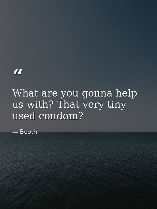 What are you gonna help us with? That very tiny used condom? — Booth