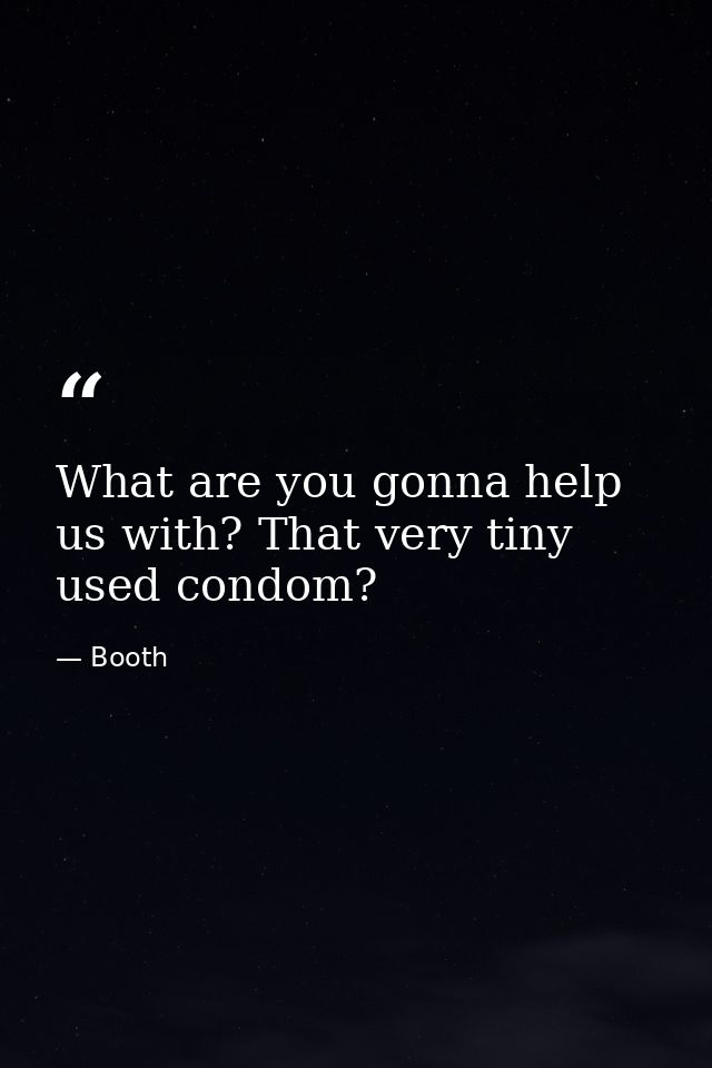 What are you gonna help us with? That very tiny used condom? — Booth