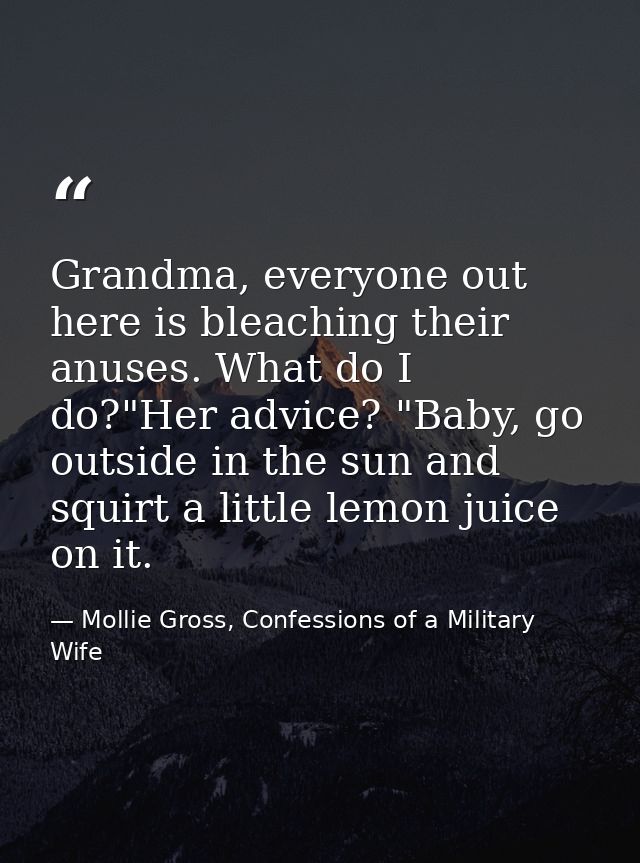 Grandma, everyone out here is bleaching their anuses. What do I do?"Her advice? "Baby, go outside in the sun and squirt  — Mollie Gross, Confessions of a Military Wife
