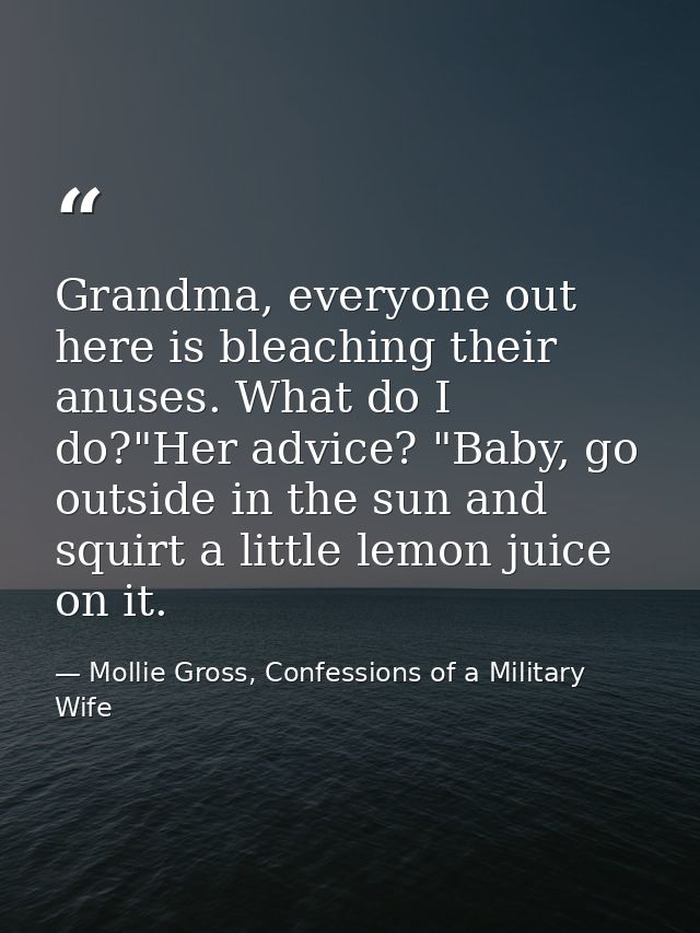 Grandma, everyone out here is bleaching their anuses. What do I do?"Her advice? "Baby, go outside in the sun and squirt  — Mollie Gross, Confessions of a Military Wife