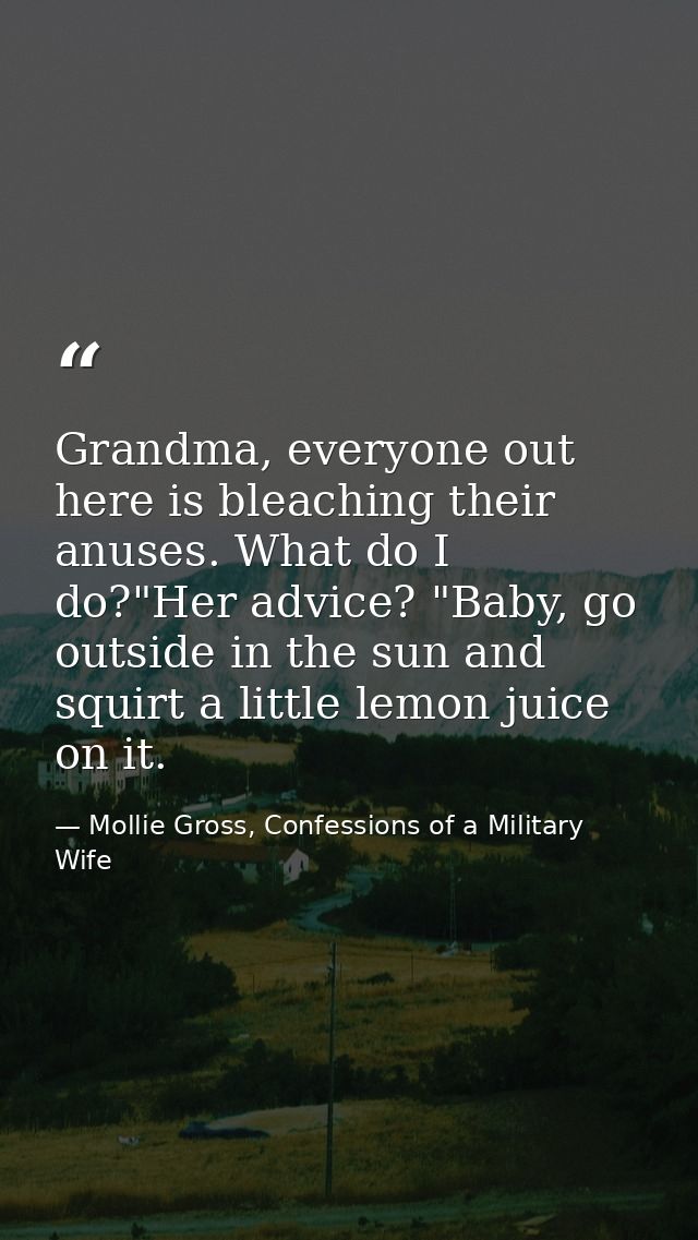 Grandma, everyone out here is bleaching their anuses. What do I do?"Her advice? "Baby, go outside in the sun and squirt  — Mollie Gross, Confessions of a Military Wife