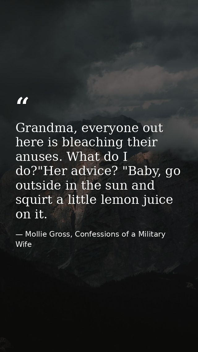 Grandma, everyone out here is bleaching their anuses. What do I do?"Her advice? "Baby, go outside in the sun and squirt  — Mollie Gross, Confessions of a Military Wife
