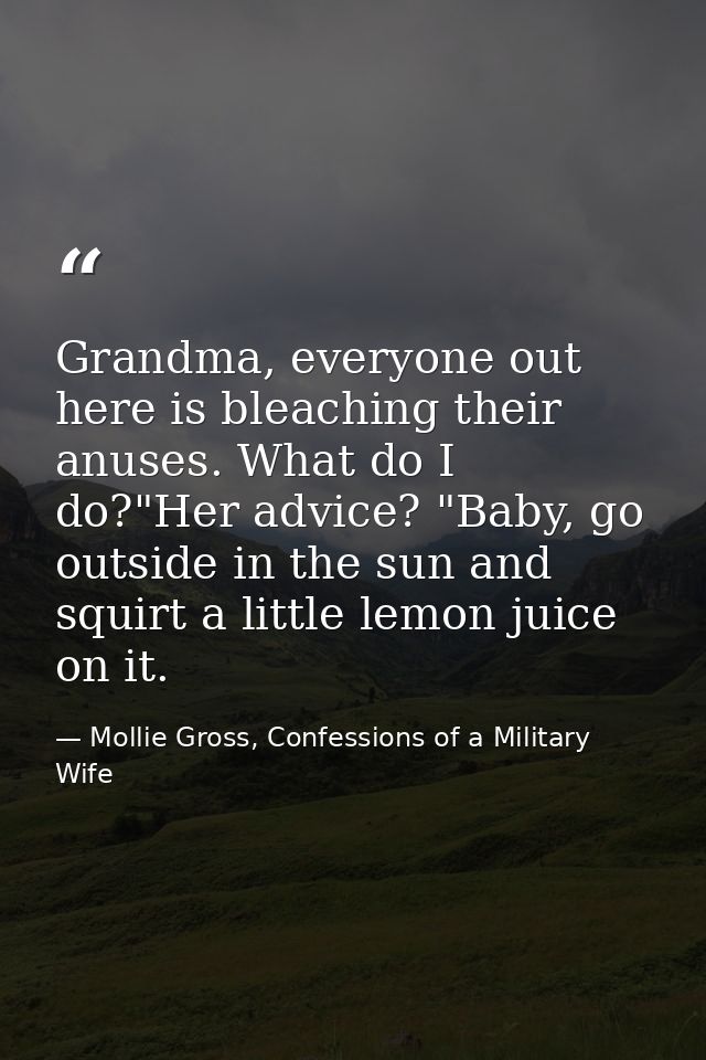 Grandma, everyone out here is bleaching their anuses. What do I do?"Her advice? "Baby, go outside in the sun and squirt  — Mollie Gross, Confessions of a Military Wife
