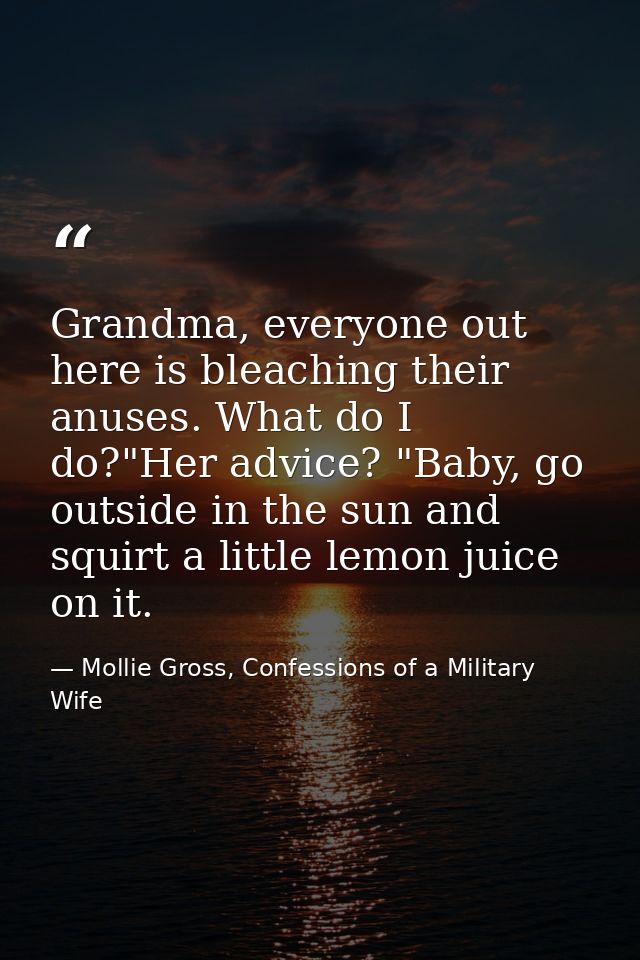 Grandma, everyone out here is bleaching their anuses. What do I do?"Her advice? "Baby, go outside in the sun and squirt  — Mollie Gross, Confessions of a Military Wife