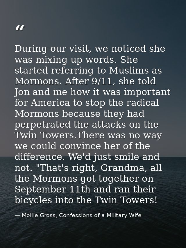 During our visit, we noticed she was mixing up words. She started referring to Muslims as Mormons. After 9/11, she told  — Mollie Gross, Confessions of a Military Wife