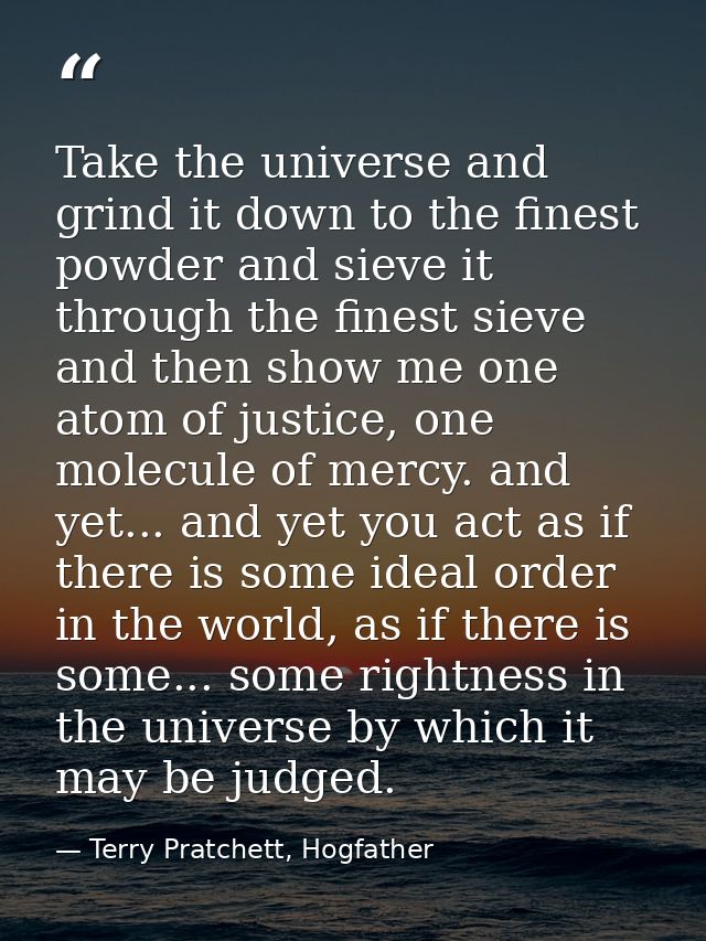Take the universe and grind it down to the finest powder and sieve it through the finest sieve and then show me one atom — Terry Pratchett, Hogfather