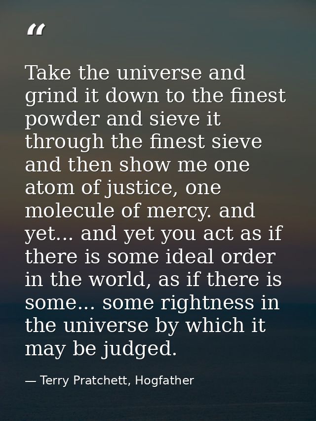 Take the universe and grind it down to the finest powder and sieve it through the finest sieve and then show me one atom — Terry Pratchett, Hogfather