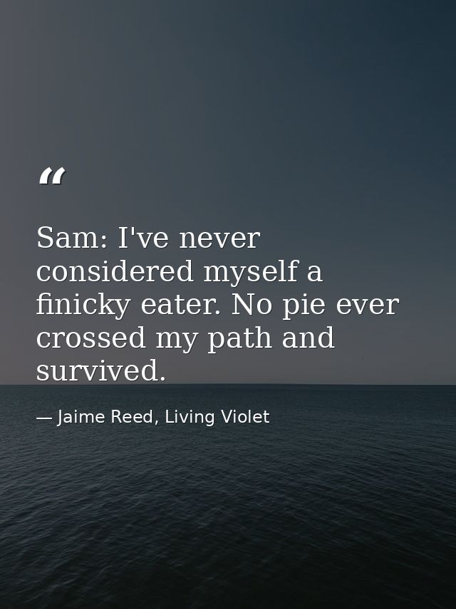 Sam: I've never considered myself a finicky eater. No pie ever crossed my path and survived. — Jaime Reed, Living Violet