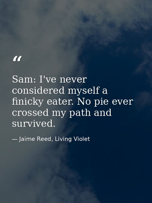 Sam: I've never considered myself a finicky eater. No pie ever crossed my path and survived. — Jaime Reed, Living Violet