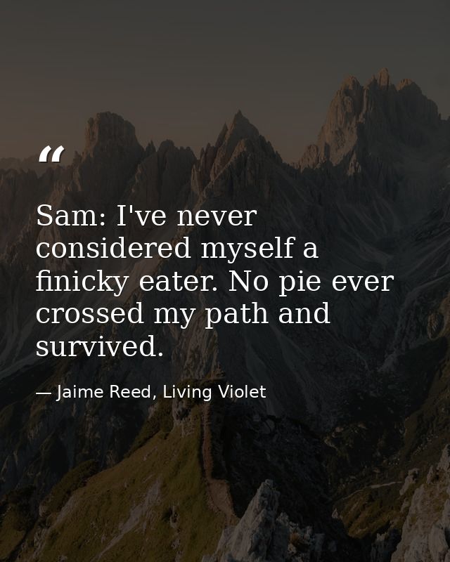 Sam: I've never considered myself a finicky eater. No pie ever crossed my path and survived. — Jaime Reed, Living Violet