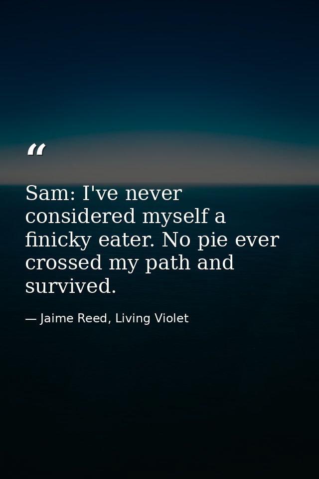 Sam: I've never considered myself a finicky eater. No pie ever crossed my path and survived. — Jaime Reed, Living Violet