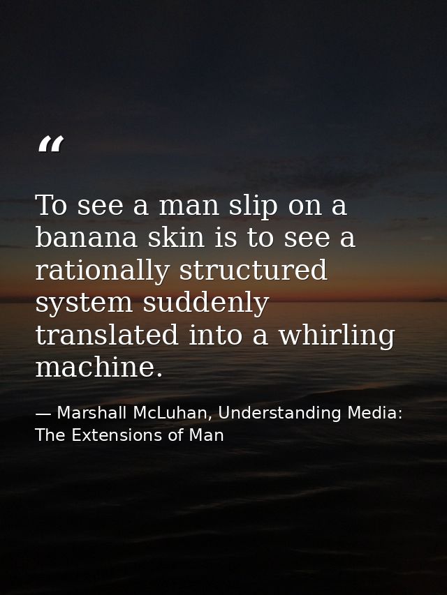To see a man slip on a banana skin is to see a rationally structured system suddenly translated into a whirling machine. — Marshall McLuhan, Understanding Media: The Extensions of Man