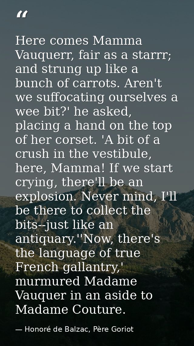 Here comes Mamma Vauquerr, fair as a starrr; and strung up like a bunch of carrots. Aren't we suffocating ourselves a we — Honoré de Balzac, Père Goriot