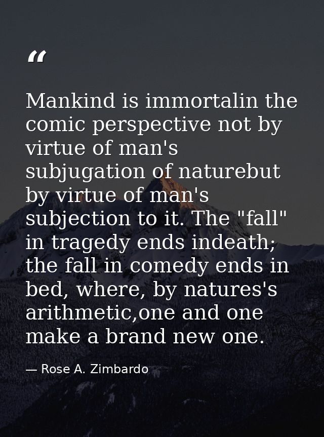 Mankind is immortalin the comic perspective not by virtue of man's subjugation of naturebut by virtue of man's subjectio — Rose A. Zimbardo