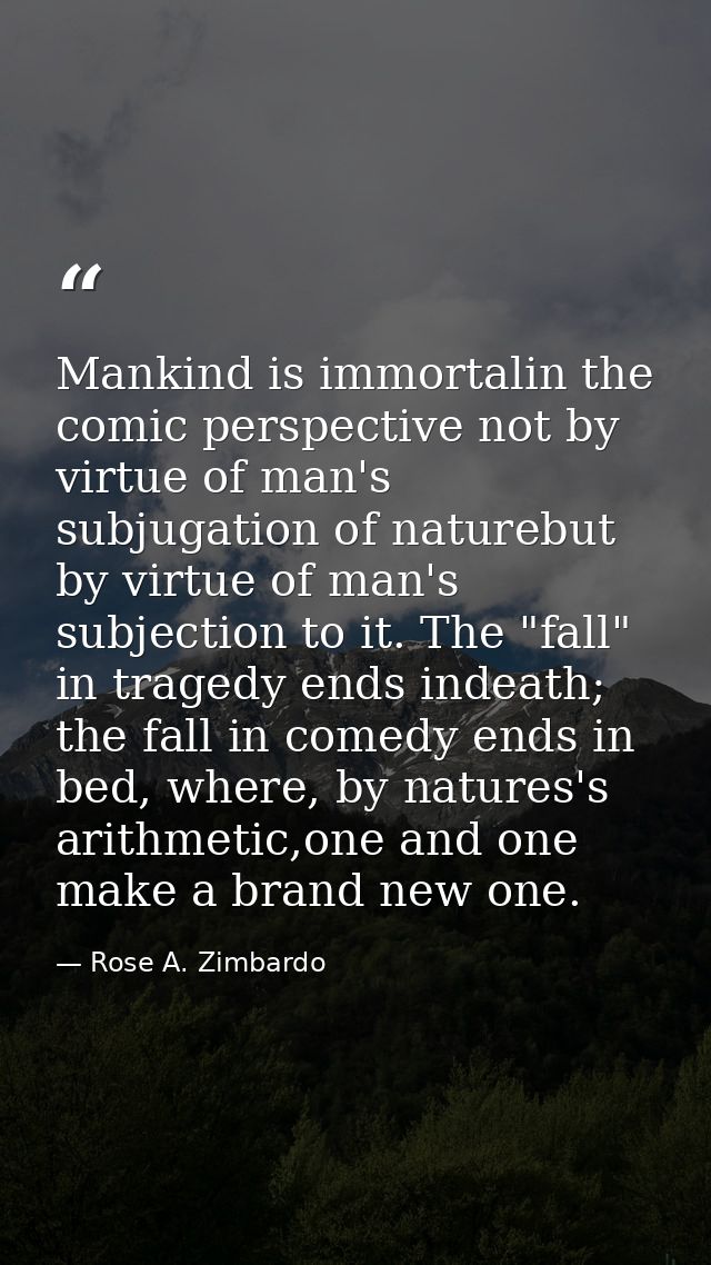 Mankind is immortalin the comic perspective not by virtue of man's subjugation of naturebut by virtue of man's subjectio — Rose A. Zimbardo