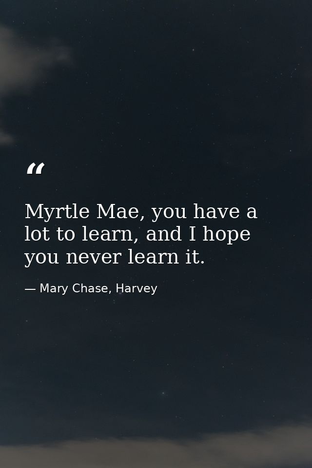 Myrtle Mae, you have a lot to learn, and I hope you never learn it. — Mary Chase, Harvey