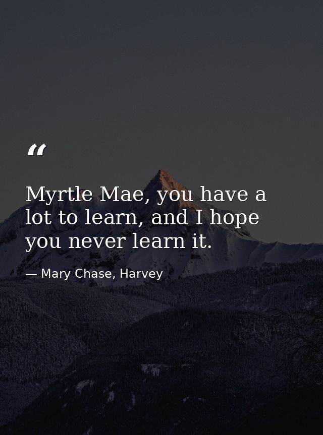 Myrtle Mae, you have a lot to learn, and I hope you never learn it. — Mary Chase, Harvey