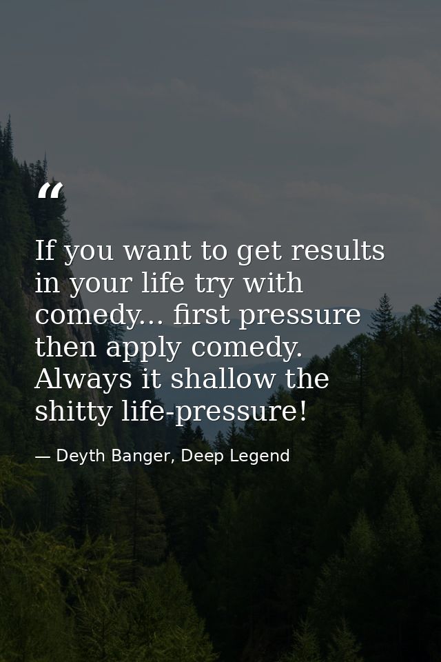If you want to get results in your life try with comedy... first pressure then apply comedy. Always it shallow the shitt — Deyth Banger, Deep Legend