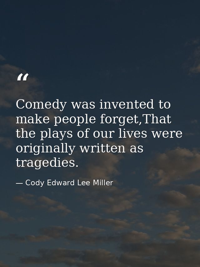 Comedy was invented to make people forget,That the plays of our lives were originally written as tragedies. — Cody Edward Lee Miller