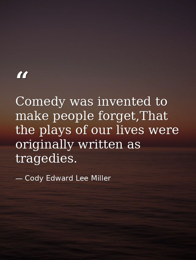 Comedy was invented to make people forget,That the plays of our lives were originally written as tragedies. — Cody Edward Lee Miller