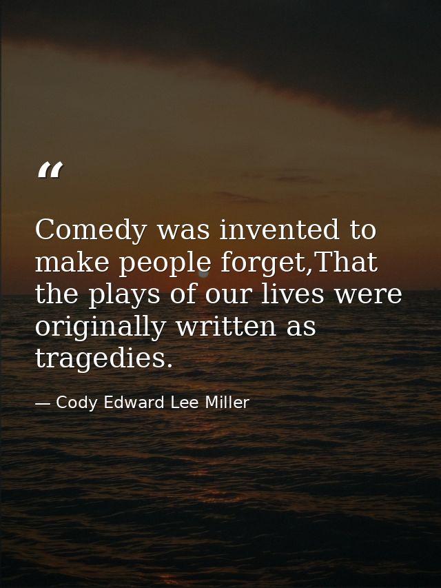 Comedy was invented to make people forget,That the plays of our lives were originally written as tragedies. — Cody Edward Lee Miller