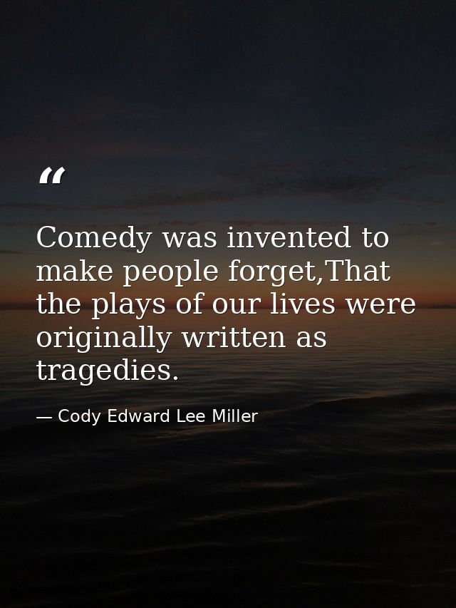 Comedy was invented to make people forget,That the plays of our lives were originally written as tragedies. — Cody Edward Lee Miller