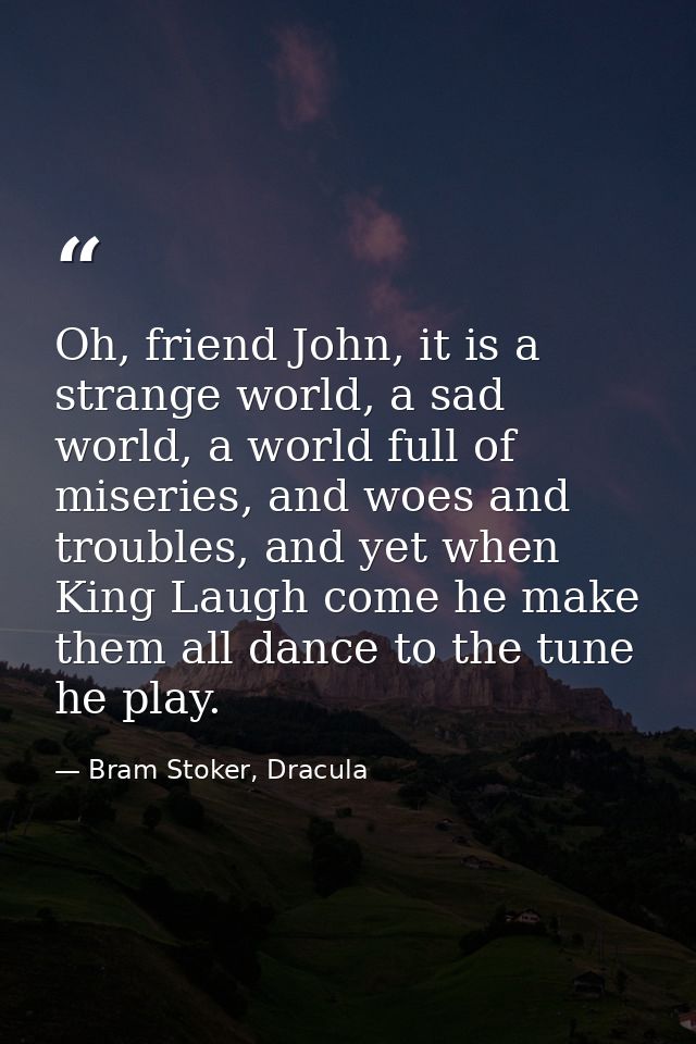 Oh, friend John, it is a strange world, a sad world, a world full of miseries, and woes and troubles, and yet when King  — Bram Stoker, Dracula