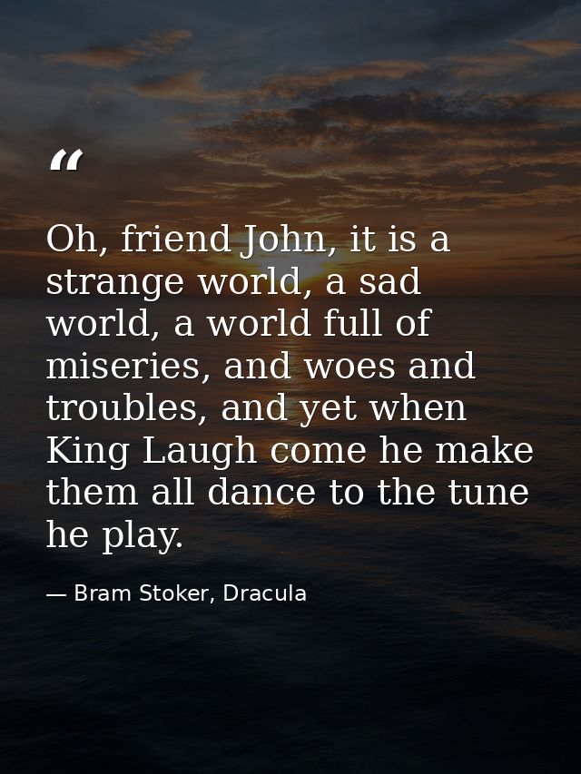 Oh, friend John, it is a strange world, a sad world, a world full of miseries, and woes and troubles, and yet when King  — Bram Stoker, Dracula