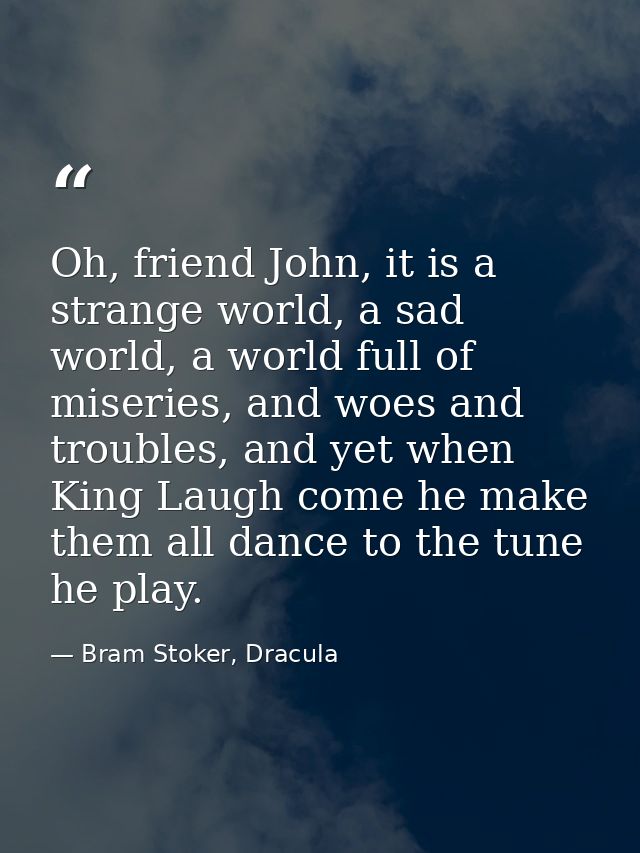 Oh, friend John, it is a strange world, a sad world, a world full of miseries, and woes and troubles, and yet when King  — Bram Stoker, Dracula