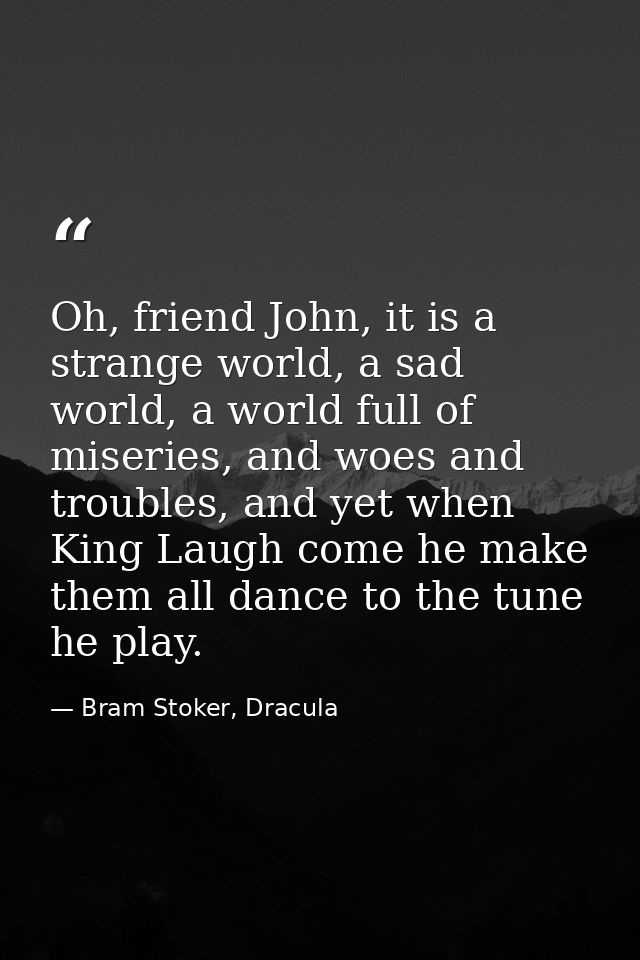 Oh, friend John, it is a strange world, a sad world, a world full of miseries, and woes and troubles, and yet when King  — Bram Stoker, Dracula