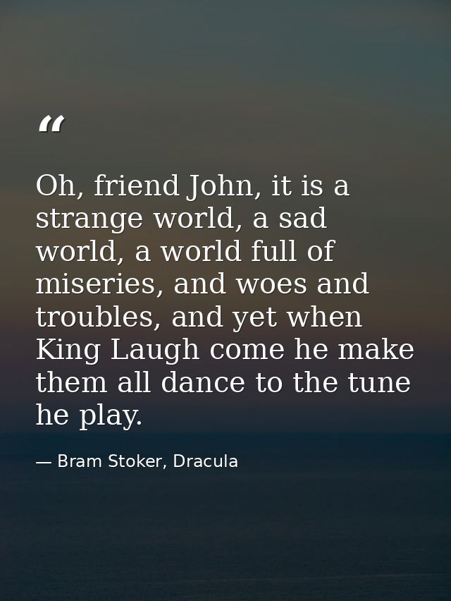 Oh, friend John, it is a strange world, a sad world, a world full of miseries, and woes and troubles, and yet when King  — Bram Stoker, Dracula