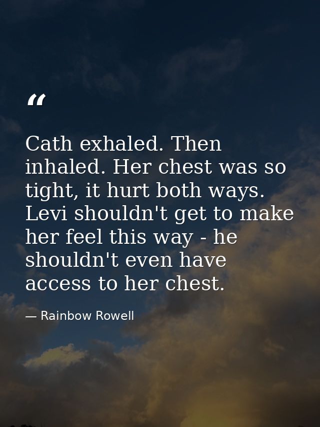 Cath exhaled. Then inhaled. Her chest was so tight, it hurt both ways. Levi shouldn't get to make her feel this way - he — Rainbow Rowell