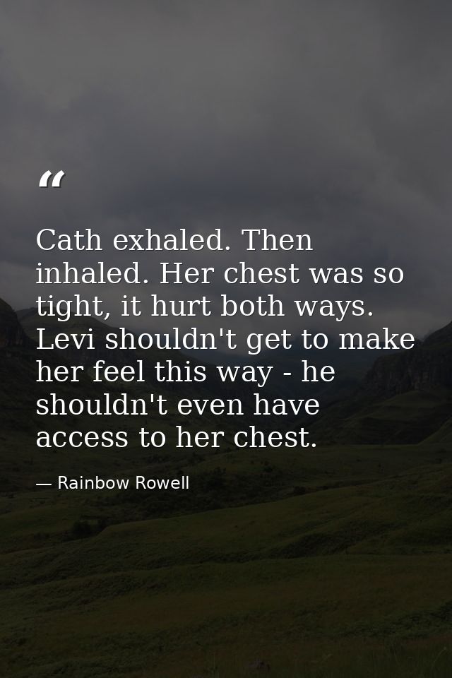 Cath exhaled. Then inhaled. Her chest was so tight, it hurt both ways. Levi shouldn't get to make her feel this way - he — Rainbow Rowell