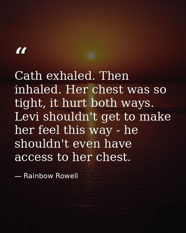 Cath exhaled. Then inhaled. Her chest was so tight, it hurt both ways. Levi shouldn't get to make her feel this way - he — Rainbow Rowell