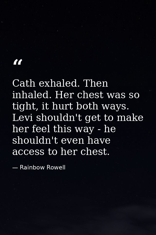 Cath exhaled. Then inhaled. Her chest was so tight, it hurt both ways. Levi shouldn't get to make her feel this way - he — Rainbow Rowell