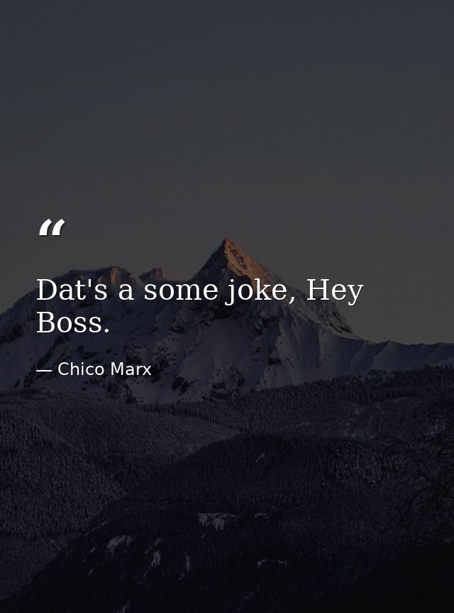 Dat's a some joke, Hey Boss. — Chico Marx