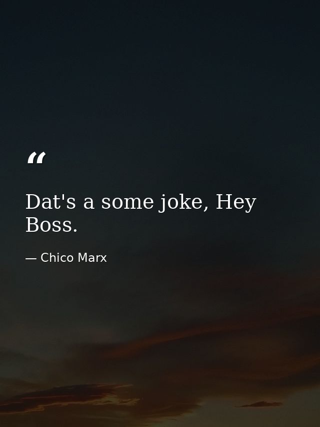 Dat's a some joke, Hey Boss. — Chico Marx