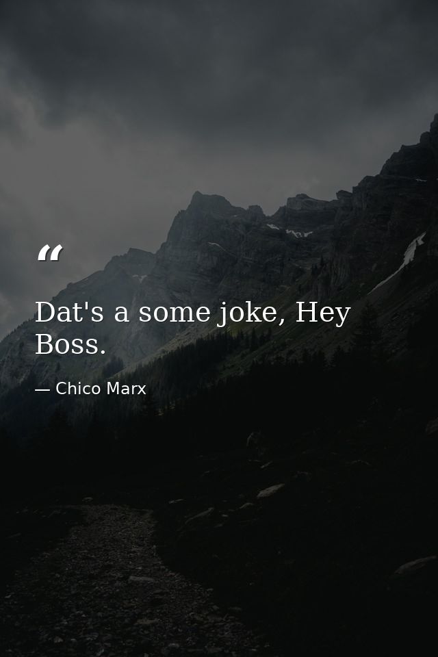 Dat's a some joke, Hey Boss. — Chico Marx
